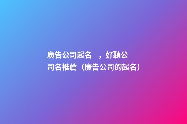 廣告公司起名，好聽公司名推薦（廣告公司的起名）